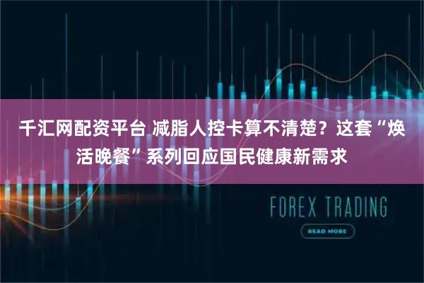 千汇网配资平台 减脂人控卡算不清楚？这套“焕活晚餐”系列回应国民健康新需求