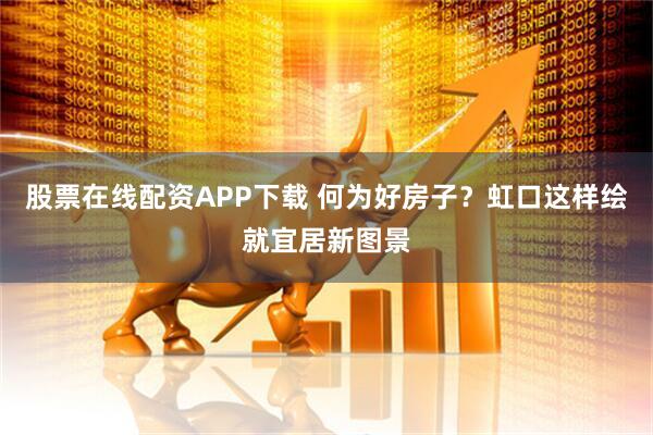 股票在线配资APP下载 何为好房子？虹口这样绘就宜居新图景
