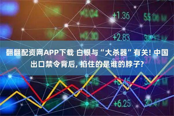 翻翻配资网APP下载 白银与“大杀器”有关! 中国出口禁令背后, 掐住的是谁的脖子?