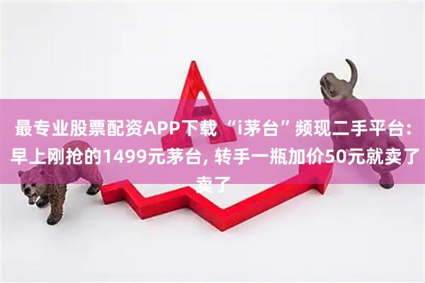 最专业股票配资APP下载 “i茅台”频现二手平台: 早上刚抢的1499元茅台, 转手一瓶加价50元就卖了