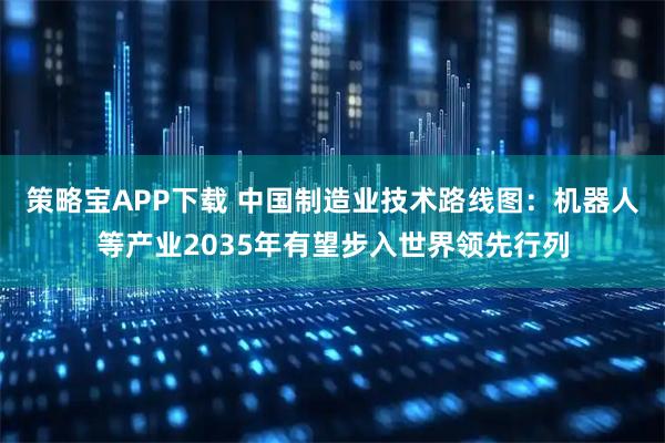 策略宝APP下载 中国制造业技术路线图：机器人等产业2035年有望步入世界领先行列