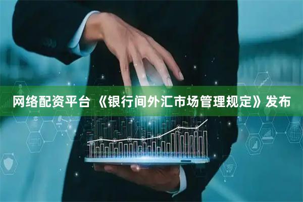 网络配资平台 《银行间外汇市场管理规定》发布