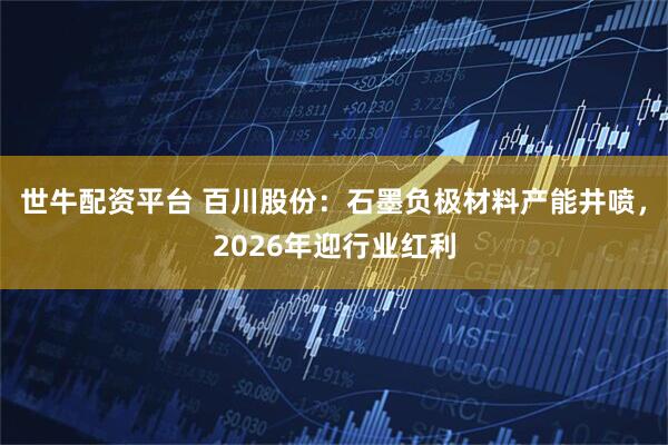 世牛配资平台 百川股份：石墨负极材料产能井喷，2026年迎行业红利