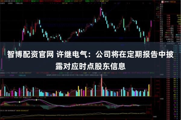 智博配资官网 许继电气：公司将在定期报告中披露对应时点股东信息