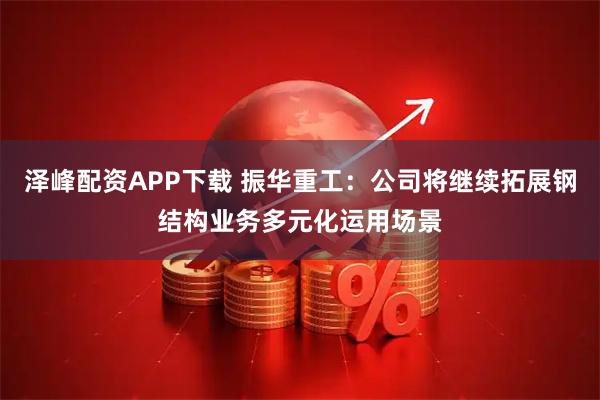 泽峰配资APP下载 振华重工：公司将继续拓展钢结构业务多元化运用场景
