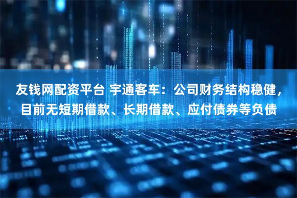 友钱网配资平台 宇通客车：公司财务结构稳健，目前无短期借款、长期借款、应付债券等负债