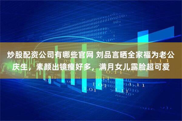 炒股配资公司有哪些官网 刘品言晒全家福为老公庆生，素颜出镜瘦好多，满月女儿露脸超可爱