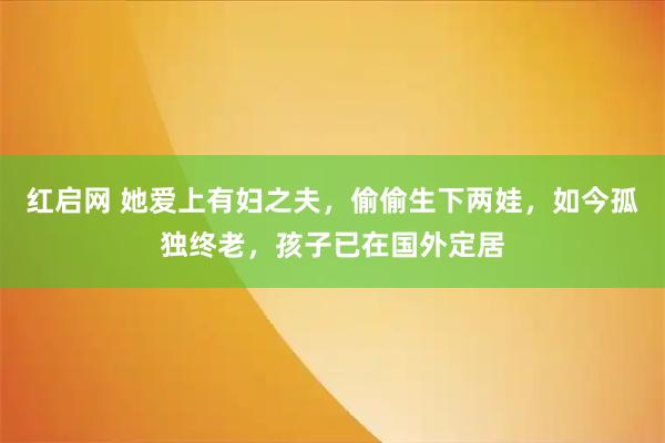 红启网 她爱上有妇之夫，偷偷生下两娃，如今孤独终老，孩子已在国外定居