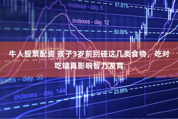牛人股票配资 孩子3岁前别碰这几类食物，吃对吃错真影响智力发育