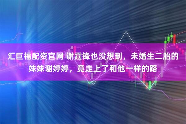 汇巨福配资官网 谢霆锋也没想到，未婚生二胎的妹妹谢婷婷，竟走上了和他一样的路