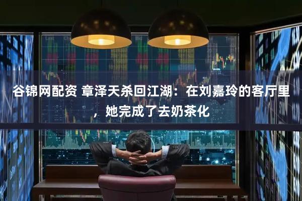 谷锦网配资 章泽天杀回江湖：在刘嘉玲的客厅里，她完成了去奶茶化