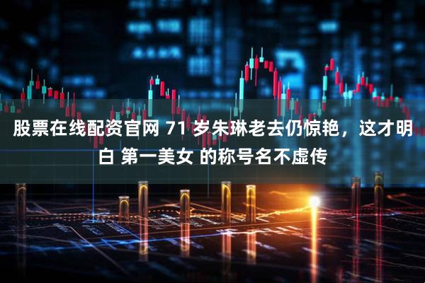 股票在线配资官网 71 岁朱琳老去仍惊艳，这才明白 第一美女 的称号名不虚传