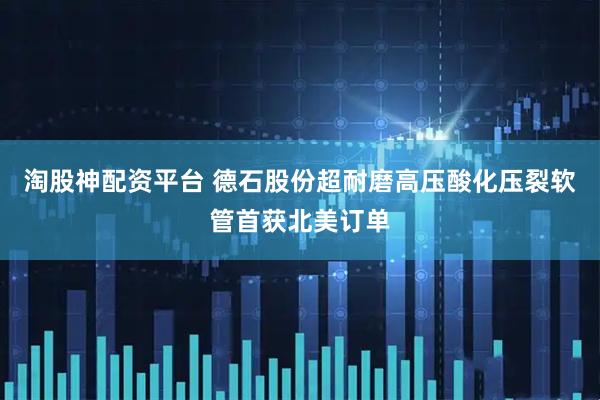 淘股神配资平台 德石股份超耐磨高压酸化压裂软管首获北美订单