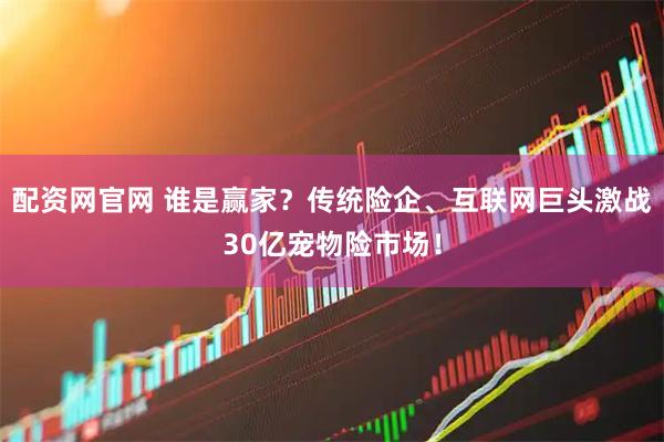 配资网官网 谁是赢家？传统险企、互联网巨头激战30亿宠物险市场！