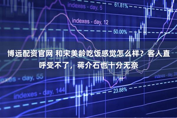 博远配资官网 和宋美龄吃饭感觉怎么样？客人直呼受不了，蒋介石也十分无奈
