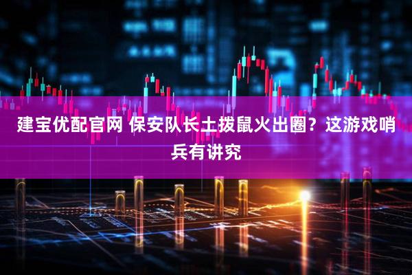 建宝优配官网 保安队长土拨鼠火出圈？这游戏哨兵有讲究
