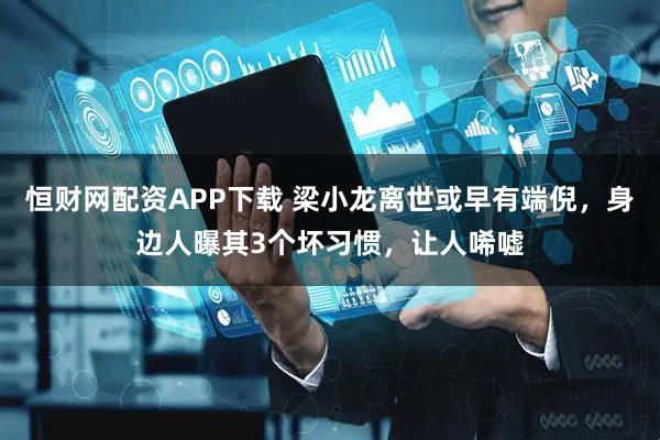 恒财网配资APP下载 梁小龙离世或早有端倪，身边人曝其3个坏习惯，让人唏嘘