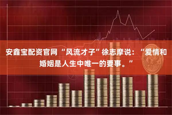 安鑫宝配资官网 “风流才子”徐志摩说：“爱情和婚姻是人生中唯一的要事。”