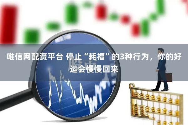 唯信网配资平台 停止“耗福”的3种行为，你的好运会慢慢回来