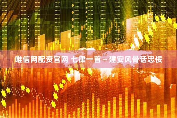 唯信网配资官网 七律一首～建安风骨话忠佞