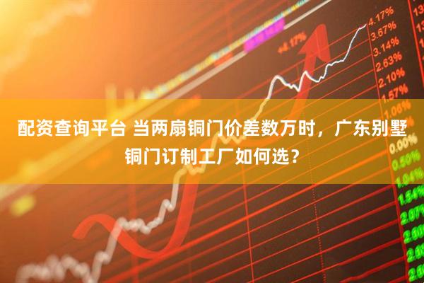 配资查询平台 当两扇铜门价差数万时，广东别墅铜门订制工厂如何选？