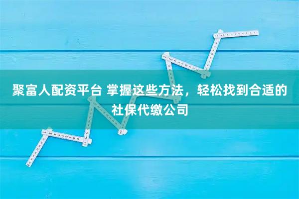 聚富人配资平台 掌握这些方法，轻松找到合适的社保代缴公司
