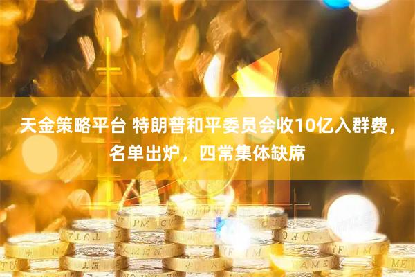 天金策略平台 特朗普和平委员会收10亿入群费，名单出炉，四常集体缺席