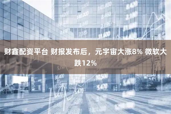 财鑫配资平台 财报发布后，元宇宙大涨8% 微软大跌12%