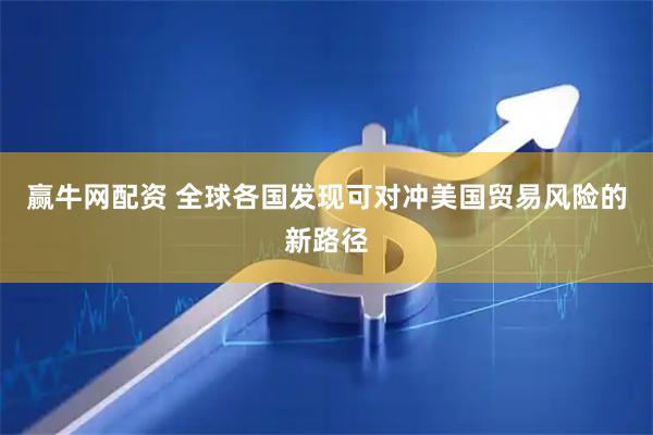 赢牛网配资 全球各国发现可对冲美国贸易风险的新路径