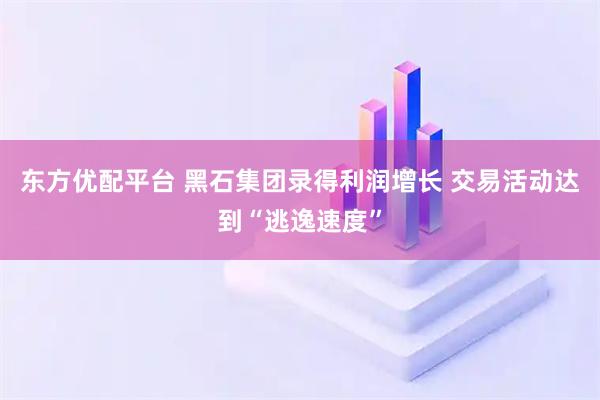 东方优配平台 黑石集团录得利润增长 交易活动达到“逃逸速度”