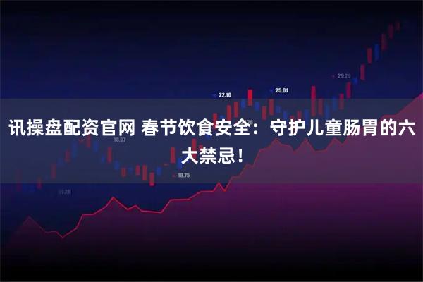 讯操盘配资官网 春节饮食安全：守护儿童肠胃的六大禁忌！