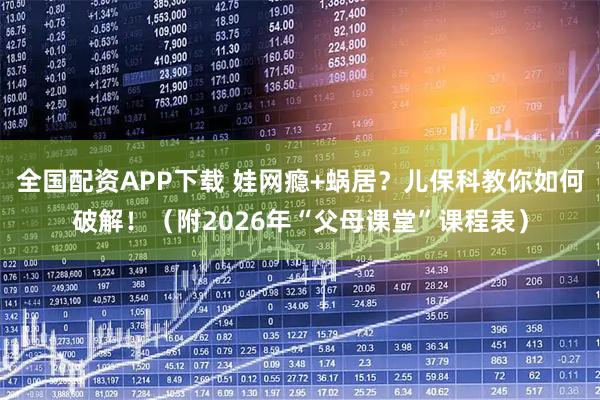 全国配资APP下载 娃网瘾+蜗居？儿保科教你如何破解！（附2026年“父母课堂”课程表）
