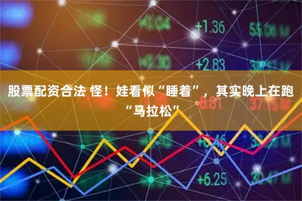 股票配资合法 怪！娃看似“睡着”，其实晚上在跑“马拉松”