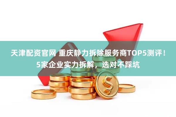 天津配资官网 重庆静力拆除服务商TOP5测评！5家企业实力拆解，选对不踩坑