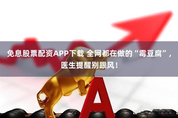 免息股票配资APP下载 全网都在做的“霉豆腐”，医生提醒别跟风！