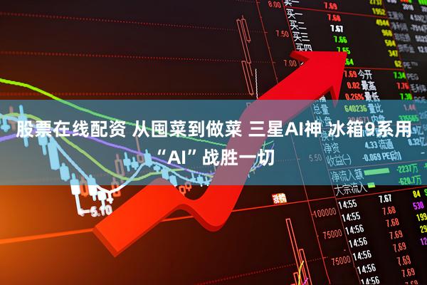 股票在线配资 从囤菜到做菜 三星AI神 冰箱9系用“AI”战胜一切
