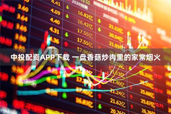 中投配资APP下载 一盘香菇炒肉里的家常烟火