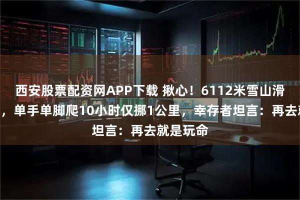 西安股票配资网APP下载 揪心！6112米雪山滑坠200米，单手单脚爬10小时仅挪1公里，幸存者坦言：再去就是玩命