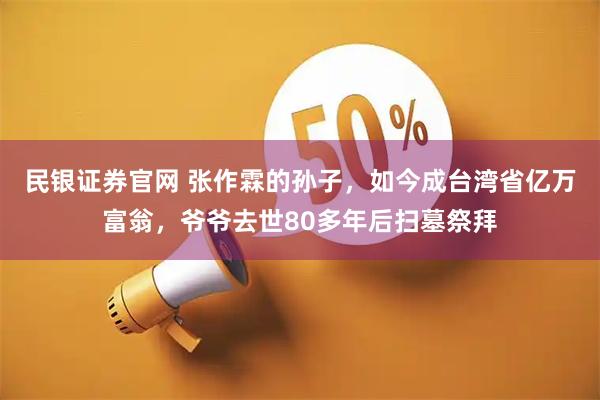 民银证券官网 张作霖的孙子，如今成台湾省亿万富翁，爷爷去世80多年后扫墓祭拜