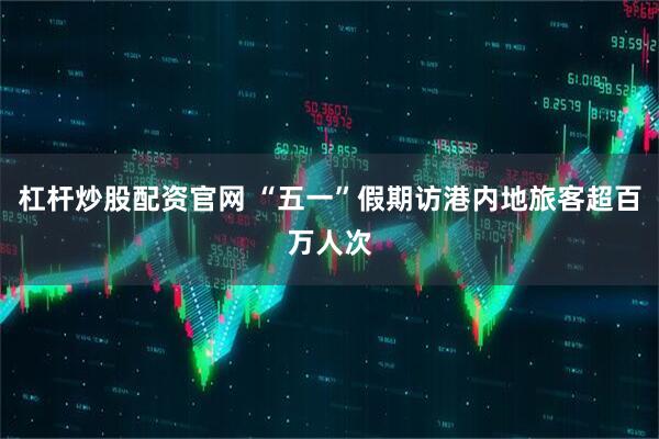 杠杆炒股配资官网 “五一”假期访港内地旅客超百万人次