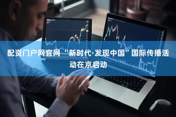 配资门户网官网 “新时代·发现中国”国际传播活动在京启动