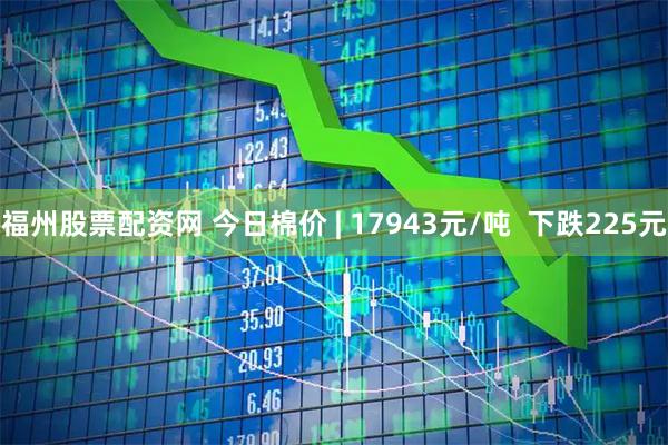 福州股票配资网 今日棉价 | 17943元/吨  下跌225元