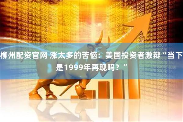 柳州配资官网 涨太多的苦恼：美国投资者激辩“当下是1999年再现吗？”