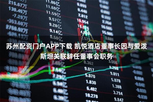 苏州配资门户APP下载 凯悦酒店董事长因与爱泼斯坦关联辞任董事会职务