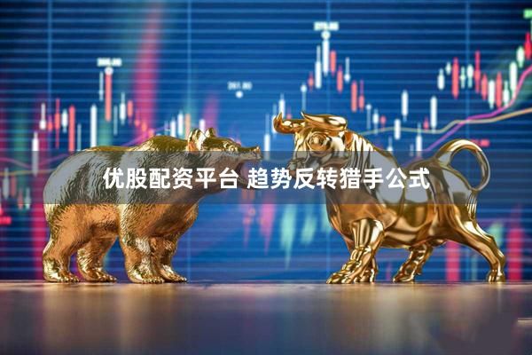 优股配资平台 趋势反转猎手公式
