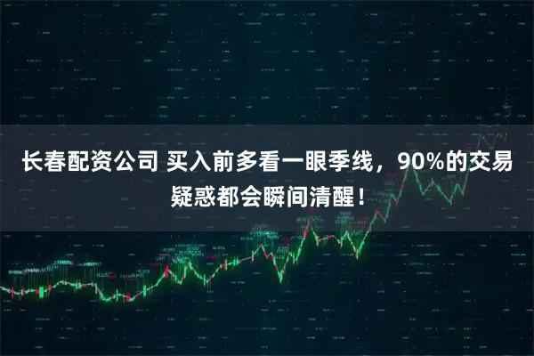 长春配资公司 买入前多看一眼季线，90%的交易疑惑都会瞬间清醒！